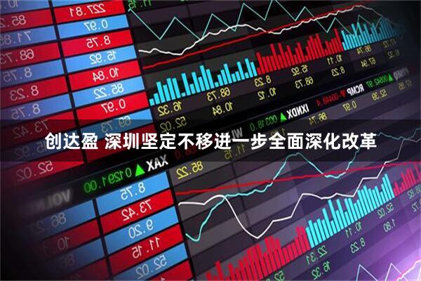创达盈 深圳坚定不移进一步全面深化改革