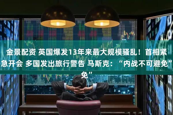 金景配资 英国爆发13年来最大规模骚乱！首相紧急开会 多国发出旅行警告 马斯克：“内战不可避免”
