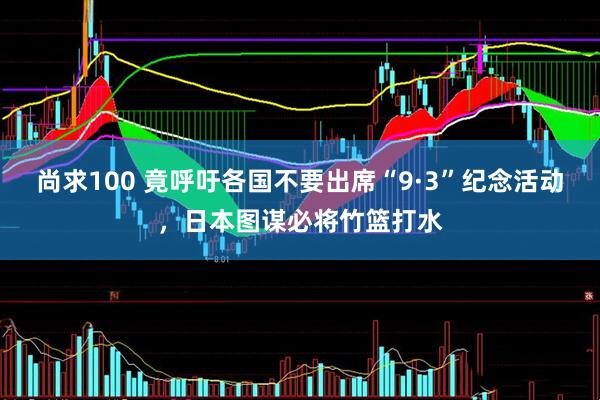 尚求100 竟呼吁各国不要出席“9·3”纪念活动，日本图谋必将竹篮打水
