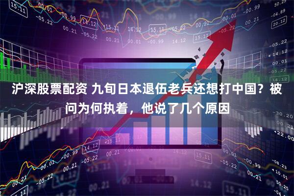 沪深股票配资 九旬日本退伍老兵还想打中国？被问为何执着，他说了几个原因