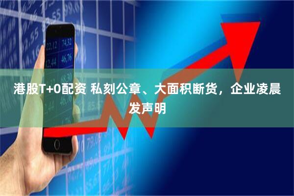 港股T+0配资 私刻公章、大面积断货，企业凌晨发声明