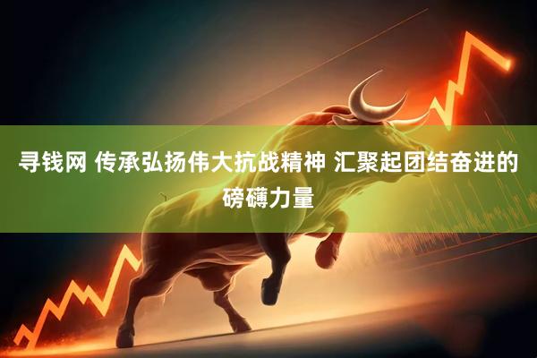 寻钱网 传承弘扬伟大抗战精神 汇聚起团结奋进的磅礴力量