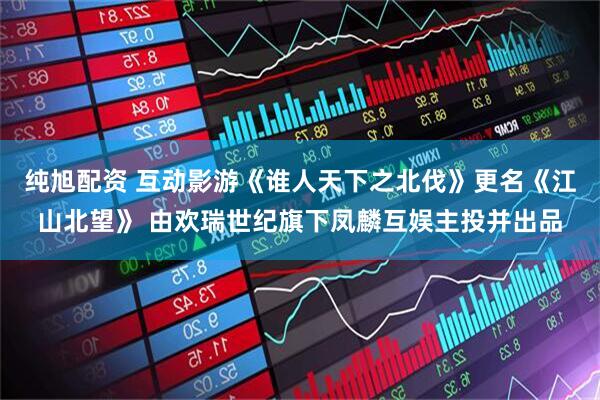 纯旭配资 互动影游《谁人天下之北伐》更名《江山北望》 由欢瑞世纪旗下凤麟互娱主投并出品