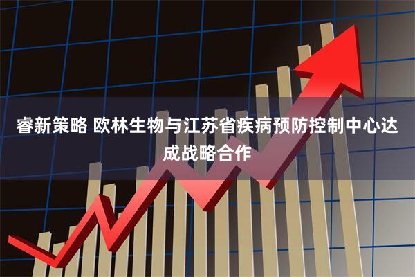 睿新策略 欧林生物与江苏省疾病预防控制中心达成战略合作