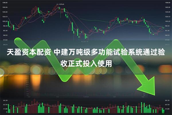 天盈资本配资 中建万吨级多功能试验系统通过验收正式投入使用