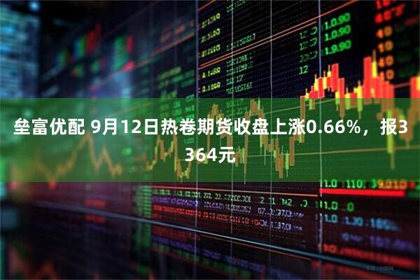 垒富优配 9月12日热卷期货收盘上涨0.66%，报3364元
