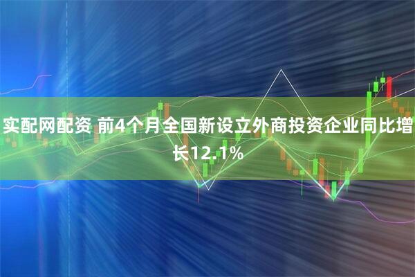 实配网配资 前4个月全国新设立外商投资企业同比增长12.1%