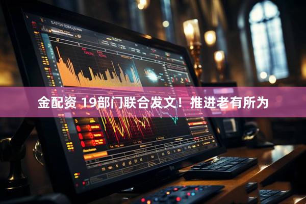 金配资 19部门联合发文！推进老有所为