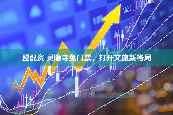 盟配资 灵隐寺免门票，打开文旅新格局