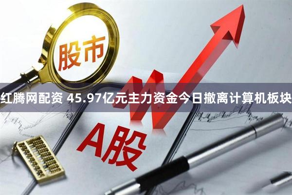 红腾网配资 45.97亿元主力资金今日撤离计算机板块
