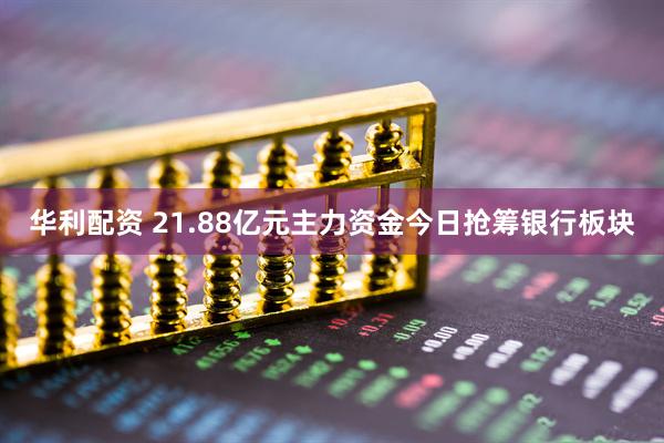 华利配资 21.88亿元主力资金今日抢筹银行板块