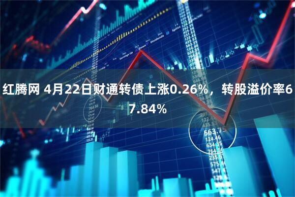 红腾网 4月22日财通转债上涨0.26%，转股溢价率67.84%