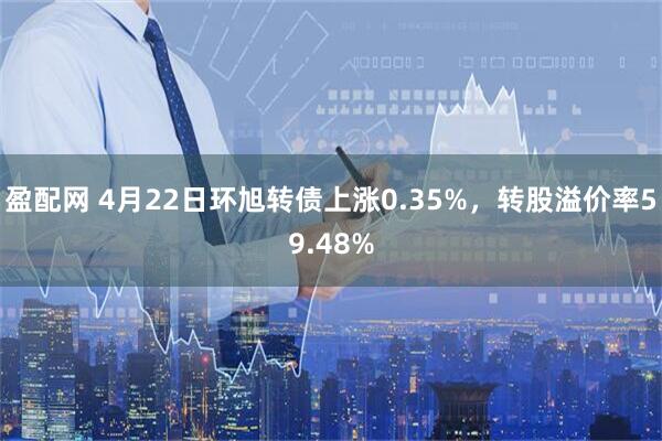 盈配网 4月22日环旭转债上涨0.35%，转股溢价率59.48%