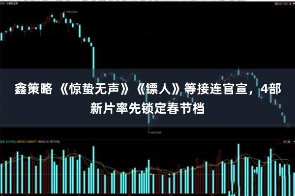 鑫策略 《惊蛰无声》《镖人》等接连官宣，4部新片率先锁定春节档