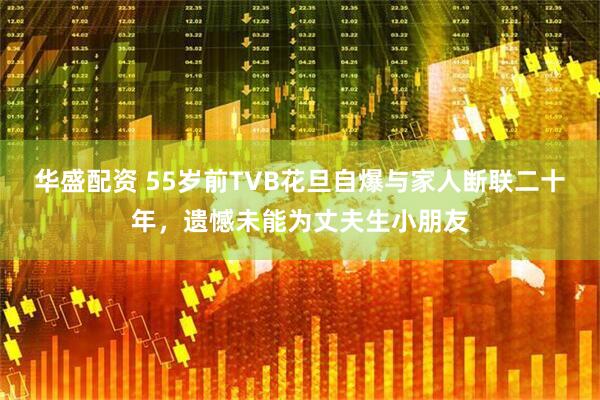 华盛配资 55岁前TVB花旦自爆与家人断联二十年，遗憾未能为丈夫生小朋友