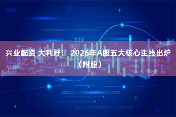 兴业配资 大利好！ 2026年A股五大核心主线出炉（附股）
