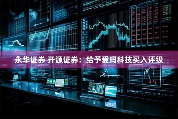 永华证券 开源证券：给予爱玛科技买入评级