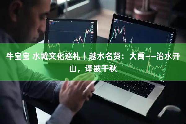 牛宝宝 水城文化巡礼｜越水名贤：大禹——治水开山，泽被千秋