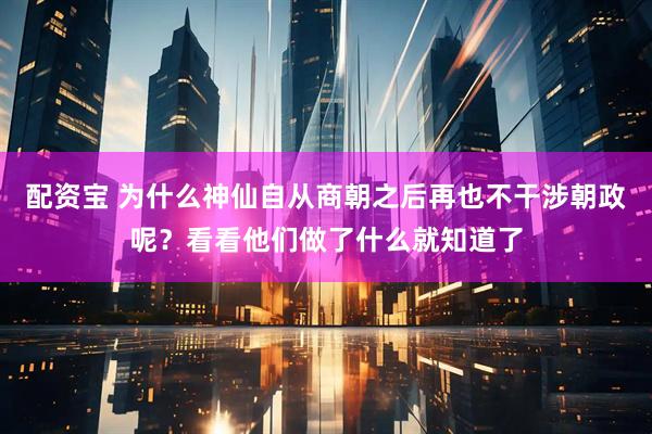 配资宝 为什么神仙自从商朝之后再也不干涉朝政呢？看看他们做了什么就知道了